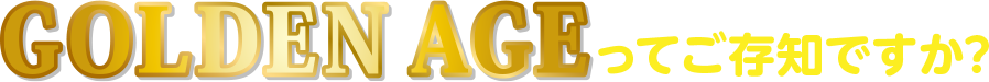GOLDEN AGEってご存知ですが？