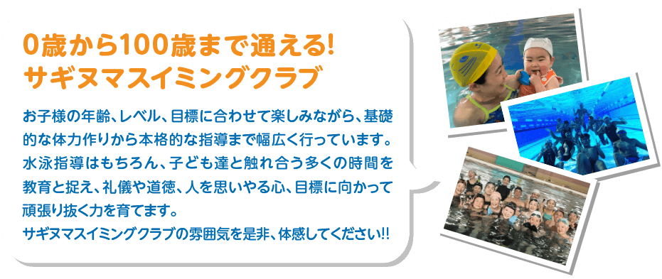 サギヌマスイミングクラブなら楽しみながら基礎的な体力作りから本格的な指導まで幅広く行っています。まずは無料見学にお越しいただき、サギヌマスイミングクラブの雰囲気を是非、体感してください!!